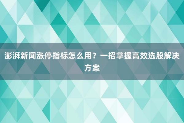 澎湃新闻涨停指标怎么用？一招掌握高效选股解决方案