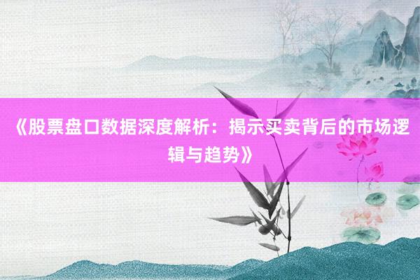 《股票盘口数据深度解析：揭示买卖背后的市场逻辑与趋势》