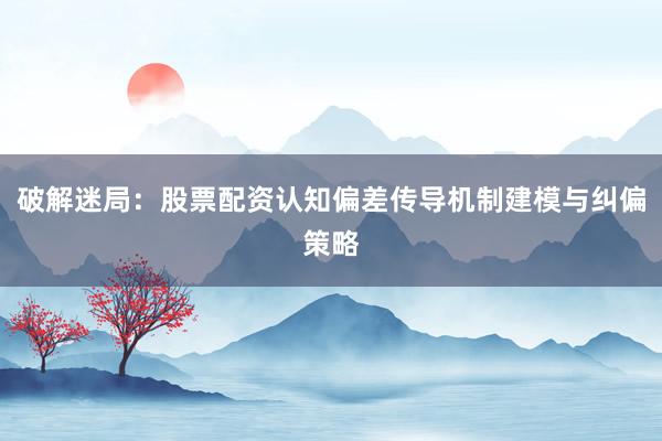 破解迷局：股票配资认知偏差传导机制建模与纠偏策略