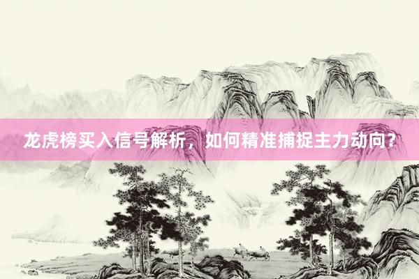 龙虎榜买入信号解析，如何精准捕捉主力动向？