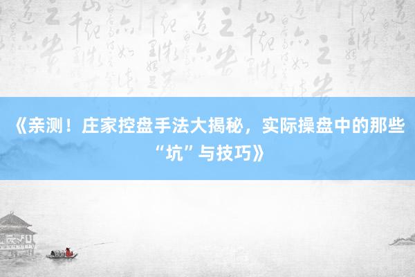《亲测！庄家控盘手法大揭秘，实际操盘中的那些“坑”与技巧》
