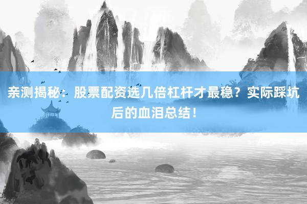 亲测揭秘：股票配资选几倍杠杆才最稳？实际踩坑后的血泪总结！