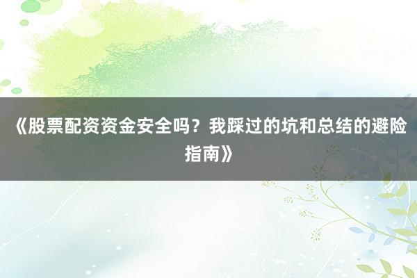 《股票配资资金安全吗？我踩过的坑和总结的避险指南》