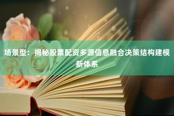 场景型：揭秘股票配资多源信息融合决策结构建模新体系