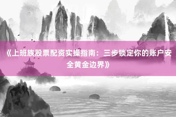 《上班族股票配资实操指南：三步锁定你的账户安全黄金边界》