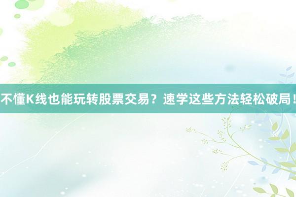 不懂K线也能玩转股票交易？速学这些方法轻松破局！