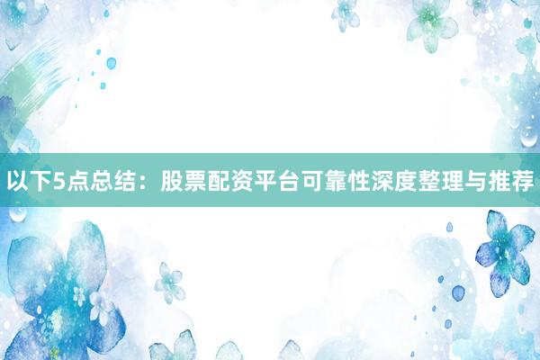 以下5点总结：股票配资平台可靠性深度整理与推荐