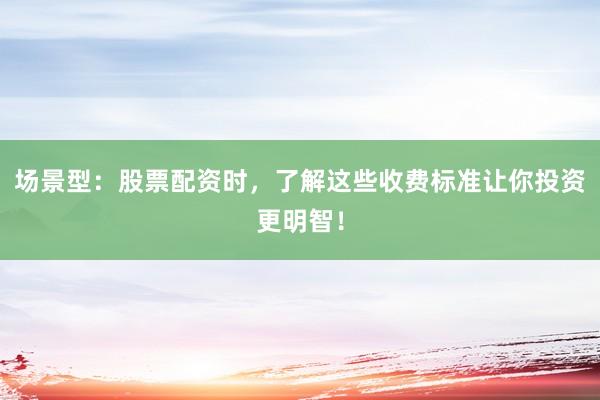 场景型：股票配资时，了解这些收费标准让你投资更明智！