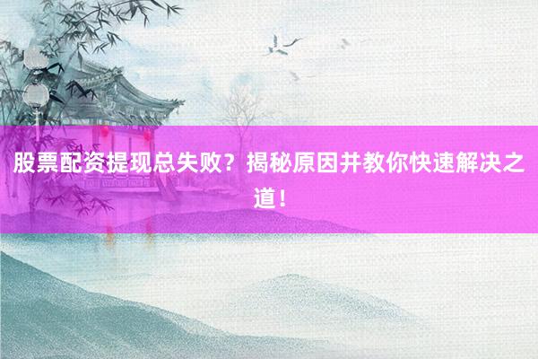 股票配资提现总失败？揭秘原因并教你快速解决之道！