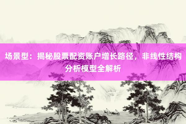 场景型：揭秘股票配资账户增长路径，非线性结构分析模型全解析