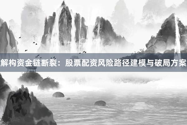 解构资金链断裂：股票配资风险路径建模与破局方案