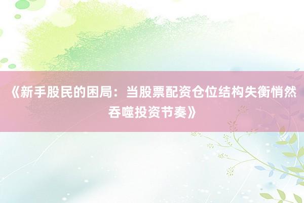 《新手股民的困局：当股票配资仓位结构失衡悄然吞噬投资节奏》