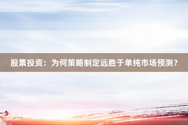 股票投资：为何策略制定远胜于单纯市场预测？