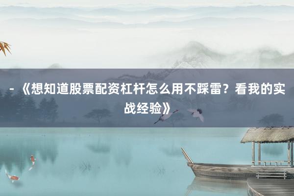 - 《想知道股票配资杠杆怎么用不踩雷？看我的实战经验》