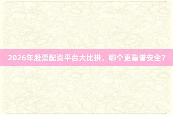 2026年股票配资平台大比拼，哪个更靠谱安全？