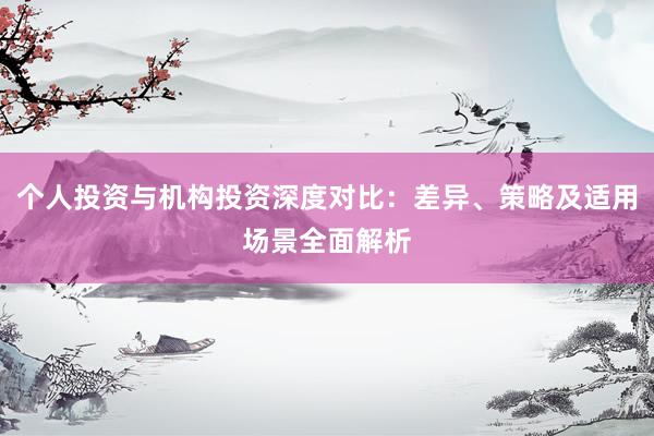 个人投资与机构投资深度对比：差异、策略及适用场景全面解析