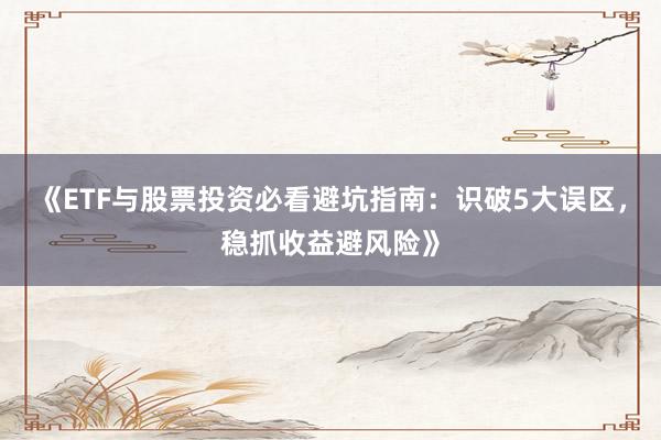 《ETF与股票投资必看避坑指南：识破5大误区，稳抓收益避风险》
