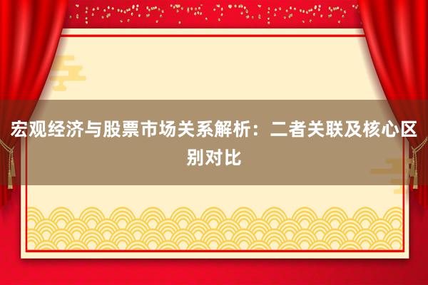 宏观经济与股票市场关系解析：二者关联及核心区别对比