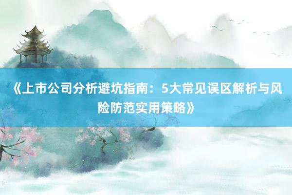 《上市公司分析避坑指南：5大常见误区解析与风险防范实用策略》