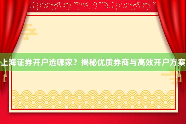 上海证券开户选哪家？揭秘优质券商与高效开户方案