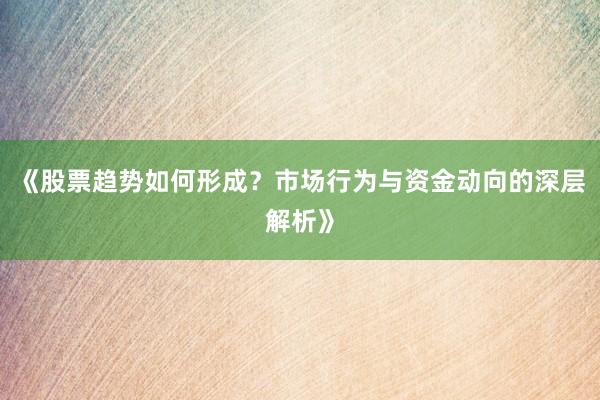 《股票趋势如何形成？市场行为与资金动向的深层解析》