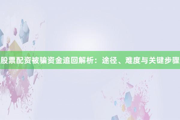 股票配资被骗资金追回解析：途径、难度与关键步骤