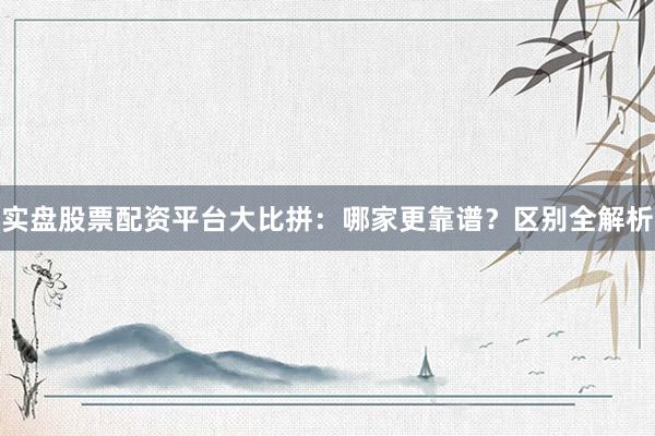 实盘股票配资平台大比拼：哪家更靠谱？区别全解析