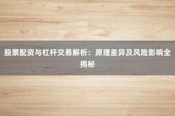 股票配资与杠杆交易解析：原理差异及风险影响全揭秘