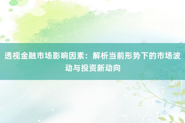 透视金融市场影响因素：解析当前形势下的市场波动与投资新动向