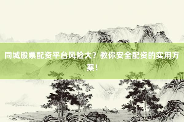 同城股票配资平台风险大？教你安全配资的实用方案！