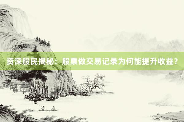 资深股民揭秘：股票做交易记录为何能提升收益？