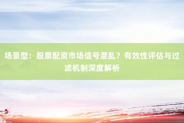 场景型：股票配资市场信号混乱？有效性评估与过滤机制深度解析