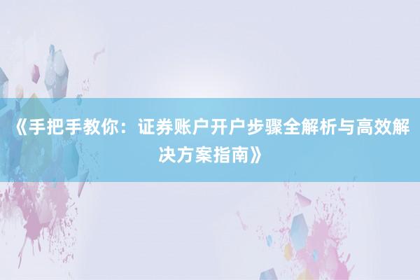 《手把手教你：证券账户开户步骤全解析与高效解决方案指南》