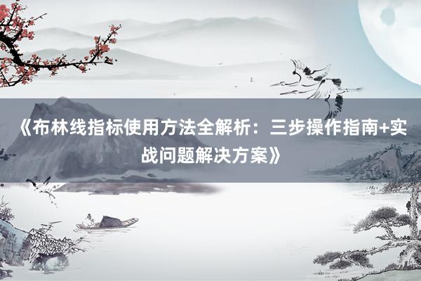 《布林线指标使用方法全解析：三步操作指南+实战问题解决方案》