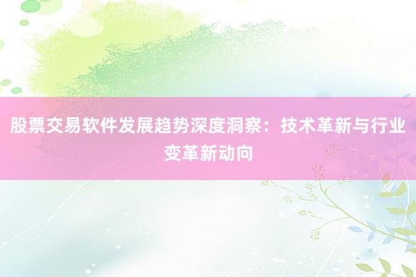 股票交易软件发展趋势深度洞察：技术革新与行业变革新动向