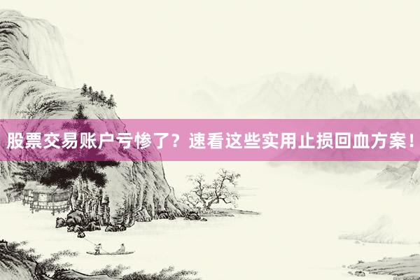 股票交易账户亏惨了？速看这些实用止损回血方案！
