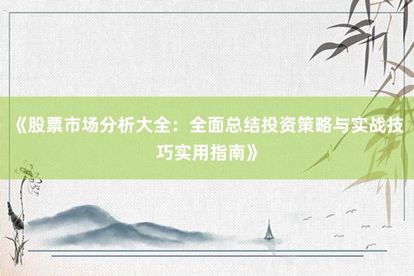 《股票市场分析大全：全面总结投资策略与实战技巧实用指南》