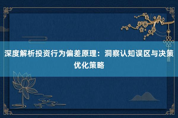 深度解析投资行为偏差原理：洞察认知误区与决策优化策略
