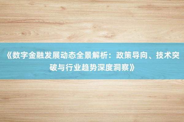 《数字金融发展动态全景解析：政策导向、技术突破与行业趋势深度洞察》