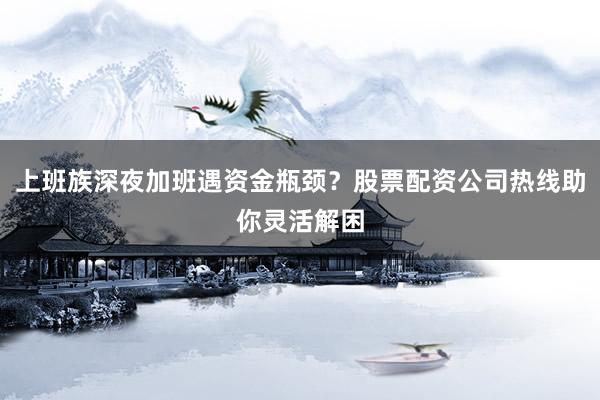 上班族深夜加班遇资金瓶颈？股票配资公司热线助你灵活解困