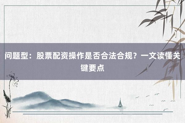 问题型：股票配资操作是否合法合规？一文读懂关键要点