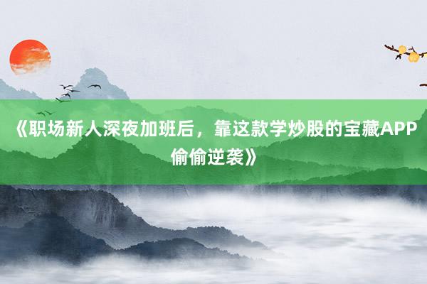 《职场新人深夜加班后，靠这款学炒股的宝藏APP偷偷逆袭》