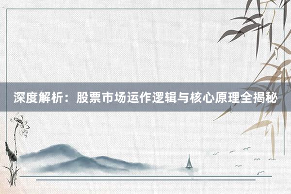深度解析：股票市场运作逻辑与核心原理全揭秘
