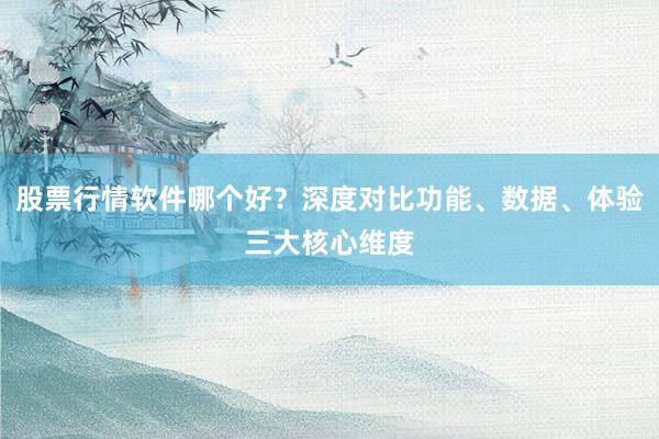 股票行情软件哪个好？深度对比功能、数据、体验三大核心维度