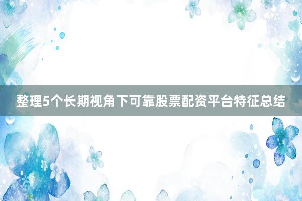 整理5个长期视角下可靠股票配资平台特征总结