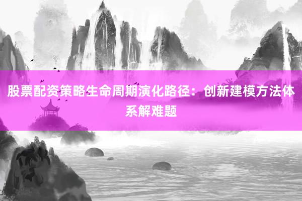 股票配资策略生命周期演化路径：创新建模方法体系解难题
