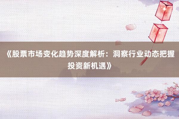 《股票市场变化趋势深度解析：洞察行业动态把握投资新机遇》