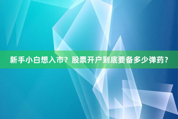 新手小白想入市？股票开户到底要备多少弹药？