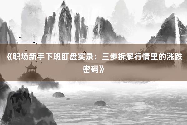 《职场新手下班盯盘实录：三步拆解行情里的涨跌密码》