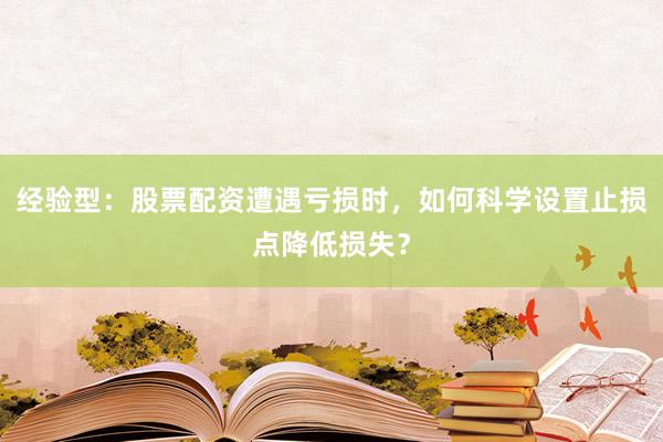 经验型：股票配资遭遇亏损时，如何科学设置止损点降低损失？